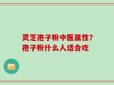 灵芝孢子粉中医属性？孢子粉什么人适合吃