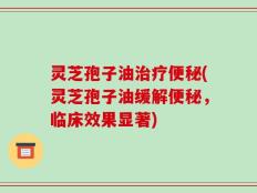 灵芝孢子油治疗便秘(灵芝孢子油缓解便秘，临床效果显著)
