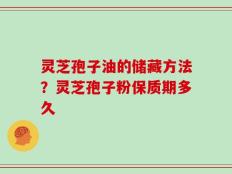 灵芝孢子油的储藏方法？灵芝孢子粉保质期多久