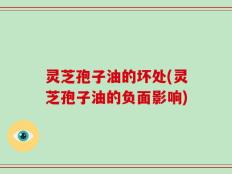 灵芝孢子油的坏处(灵芝孢子油的负面影响)