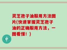 灵芝孢子油服用方法图片(快速掌握灵芝孢子油的正确服用方法，一图看懂！)
