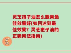 灵芝孢子油怎么服用最佳效果好(如何达到最佳效果？灵芝孢子油的正确用法指南)