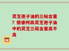 灵芝孢子油的三帖含量？德睿柯森灵芝孢子油中的灵芝三萜含量高不高