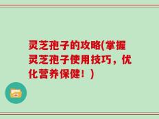 灵芝孢子的攻略(掌握灵芝孢子使用技巧，优化营养保健！)