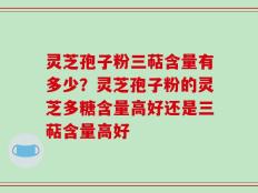 灵芝孢子粉三萜含量有多少？灵芝孢子粉的灵芝多糖含量高好还是三萜含量高好