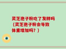 灵芝孢子粉吃了发胖吗 (灵芝孢子粉会导致体重增加吗？)