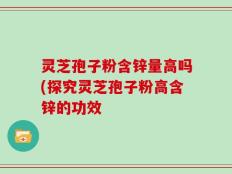 灵芝孢子粉含锌量高吗(探究灵芝孢子粉高含锌的功效