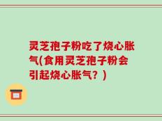 灵芝孢子粉吃了烧心胀气(食用灵芝孢子粉会引起烧心胀气？)