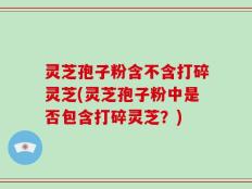 灵芝孢子粉含不含打碎灵芝(灵芝孢子粉中是否包含打碎灵芝？)