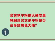 灵芝孢子粉使大便变黑吗服用灵芝孢子粉是否会导致黑色大便？