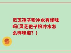 灵芝孢子粉冲水有怪味吗(灵芝孢子粉冲水怎么样味道？)
