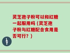 灵芝孢子粉可以和红糖一起服用吗 (灵芝孢子粉与红糖配合食用是否可行？)