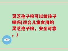 灵芝孢子粉可以给孩子喝吗(适合儿童食用的灵芝孢子粉，安全可靠。)