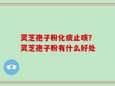 灵芝孢子粉化痰止咳？灵芝孢子粉有什么好处