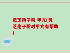 灵芝孢子粉 甲亢(灵芝孢子粉对甲亢有帮助)
