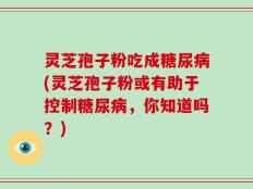 灵芝孢子粉吃成糖尿病(灵芝孢子粉或有助于控制糖尿病，你知道吗？)