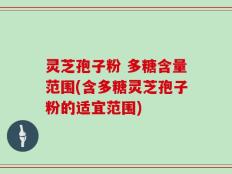 灵芝孢子粉 多糖含量范围(含多糖灵芝孢子粉的适宜范围)
