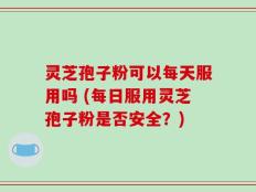 灵芝孢子粉可以每天服用吗 (每日服用灵芝孢子粉是否安全？)