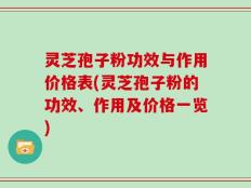 灵芝孢子粉功效与作用价格表(灵芝孢子粉的功效、作用及价格一览)