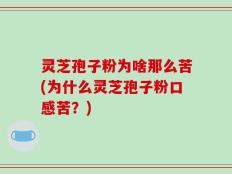 灵芝孢子粉为啥那么苦(为什么灵芝孢子粉口感苦？)