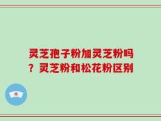 灵芝孢子粉加灵芝粉吗？灵芝粉和松花粉区别