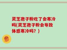 灵芝孢子粉吃了会寒冷吗(灵芝孢子粉会导致体感寒冷吗？)