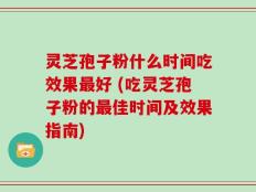 灵芝孢子粉什么时间吃效果最好 (吃灵芝孢子粉的最佳时间及效果指南)