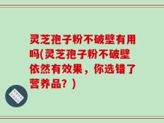 灵芝孢子粉不破壁有用吗(灵芝孢子粉不破壁依然有效果，你选错了营养品？)