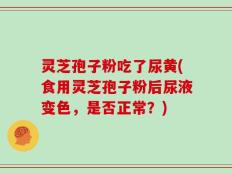 灵芝孢子粉吃了尿黄(食用灵芝孢子粉后尿液变色，是否正常？)