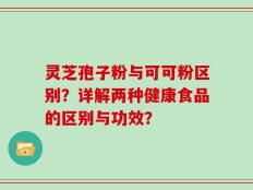 灵芝孢子粉与可可粉区别？详解两种健康食品的区别与功效？