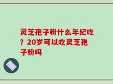灵芝孢子粉什么年纪吃？20岁可以吃灵芝孢子粉吗
