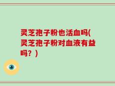 灵芝孢子粉也活血吗(灵芝孢子粉对血液有益吗？)