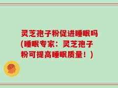 灵芝孢子粉促进睡眠吗(睡眠专家：灵芝孢子粉可提高睡眠质量！)