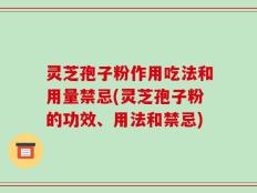 灵芝孢子粉作用吃法和用量禁忌(灵芝孢子粉的功效、用法和禁忌)