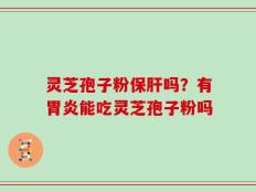 灵芝孢子粉保肝吗？有胃炎能吃灵芝孢子粉吗