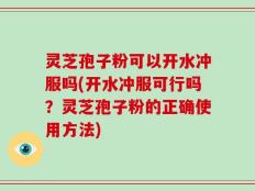 灵芝孢子粉可以开水冲服吗(开水冲服可行吗？灵芝孢子粉的正确使用方法)