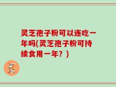 灵芝孢子粉可以连吃一年吗(灵芝孢子粉可持续食用一年？)