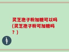 灵芝孢子粉加糖可以吗(灵芝孢子粉可加糖吗？)