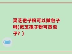 灵芝孢子粉可以做包子吗(灵芝孢子粉可蒸包子？)