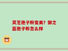 灵芝孢子粉变美？御之蓝孢子粉怎么样