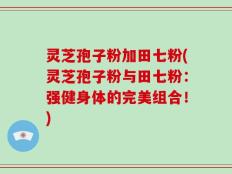 灵芝孢子粉加田七粉(灵芝孢子粉与田七粉：强健身体的完美组合！)