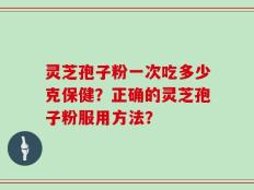 灵芝孢子粉一次吃多少克保健？正确的灵芝孢子粉服用方法？