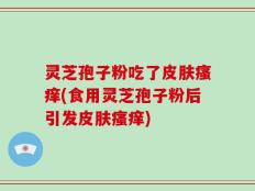 灵芝孢子粉吃了皮肤瘙痒(食用灵芝孢子粉后引发皮肤瘙痒)
