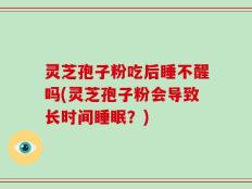 灵芝孢子粉吃后睡不醒吗(灵芝孢子粉会导致长时间睡眠？)