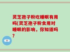 灵芝孢子粉吃睡眠有用吗(灵芝孢子粉食用对睡眠的影响，你知道吗？