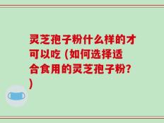 灵芝孢子粉什么样的才可以吃 (如何选择适合食用的灵芝孢子粉？)