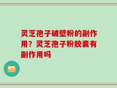 灵芝孢子破壁粉的副作用？灵芝孢子粉胶囊有副作用吗