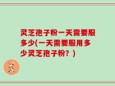 灵芝孢子粉一天需要服多少(一天需要服用多少灵芝孢子粉？)
