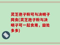 灵芝孢子粉可与决明子同食(灵芝孢子粉与决明子可一起食用，益处多多)