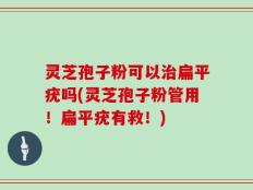 灵芝孢子粉可以治扁平疣吗(灵芝孢子粉管用！扁平疣有救！)